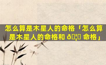 怎么算是木星人的命格「怎么算是木星人的命格和 🦉 命格」